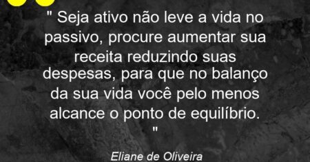 ” Seja ativo não leve a vida no passivo, procure aumentar sua receita reduzindo suas despesas, para que no balanço da sua vida você pelo menos alcance o ponto de equilíbrio. “
