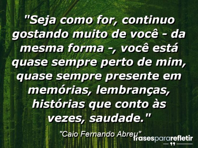 Frases de Amor: mensagens românticas e apaixonantes - “Seja como for, continuo gostando muito de você – da mesma forma -, você está quase sempre perto de mim, quase sempre presente em memórias, lembranças, histórias que conto às vezes, saudade.”