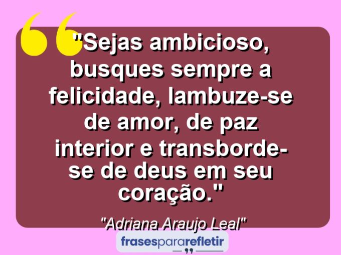 Frases de Amor: mensagens românticas e apaixonantes - “Sejas ambicioso, busques sempre a felicidade, lambuze-se de amor, de paz interior e transborde-se de DEUS em seu coração.”