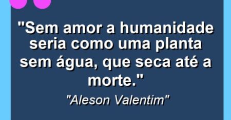 “Sem amor a humanidade seria como uma planta sem água, que seca até a morte.”