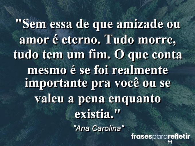 Frases de Amor: mensagens românticas e apaixonantes - “Sem essa de que amizade ou amor é eterno. Tudo morre, tudo tem um fim. O que conta mesmo é se foi realmente importante pra você ou se valeu a pena enquanto existia.”