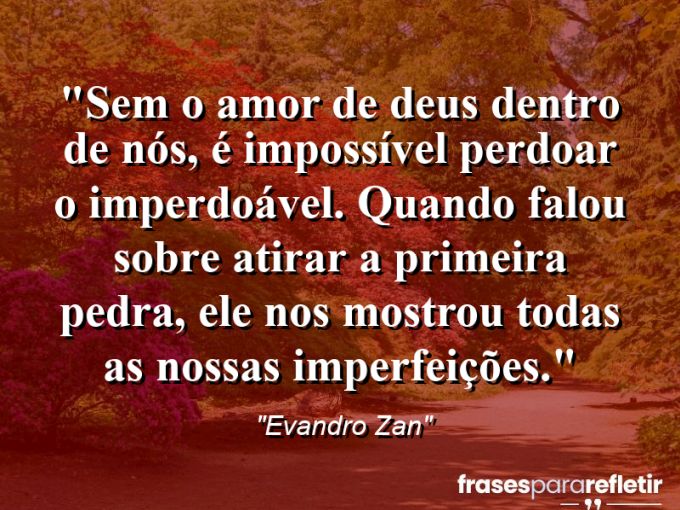 Frases de Amor: mensagens românticas e apaixonantes - “Sem o amor de Deus dentro de nós, é impossível perdoar o imperdoável. Quando falou sobre atirar a primeira pedra, Ele nos mostrou todas as nossas imperfeições.”