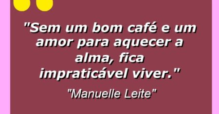 “Sem um bom café e um amor para aquecer a alma, fica impraticável viver.”