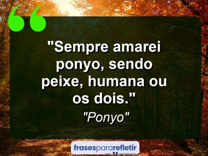 Frases de Amor: mensagens românticas e apaixonantes - “Sempre amarei Ponyo, sendo peixe, humana ou os dois.”