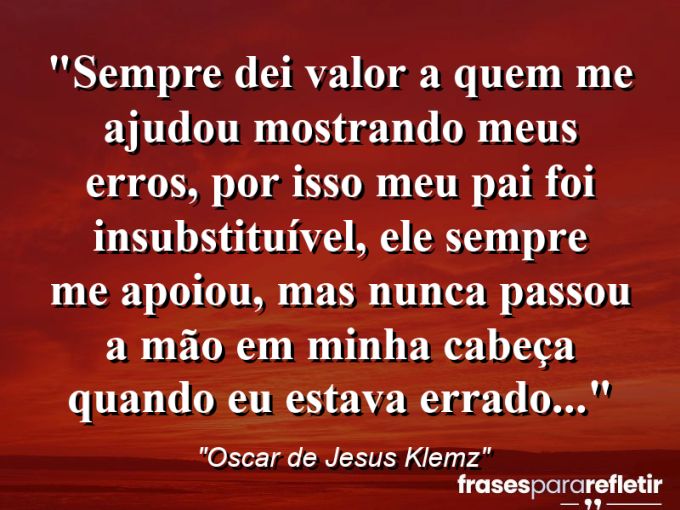 Frases de Amor: mensagens românticas e apaixonantes - “Sempre dei valor a quem me ajudou mostrando meus erros, por isso meu pai foi insubstituível, ele sempre me apoiou, mas nunca passou a mão em minha cabeça quando eu estava errado…”