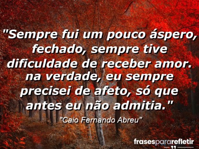 Frases de Amor: mensagens românticas e apaixonantes - “Sempre fui um pouco áspero, fechado, sempre tive dificuldade de receber amor. (…) Na verdade, eu sempre precisei de afeto, só que antes eu não admitia.”