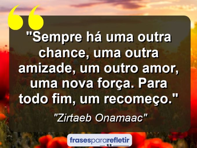 Frases de Amor: mensagens românticas e apaixonantes - “Sempre há uma outra chance, uma outra amizade, um outro amor, uma nova força. Para todo fim, um recomeço.”