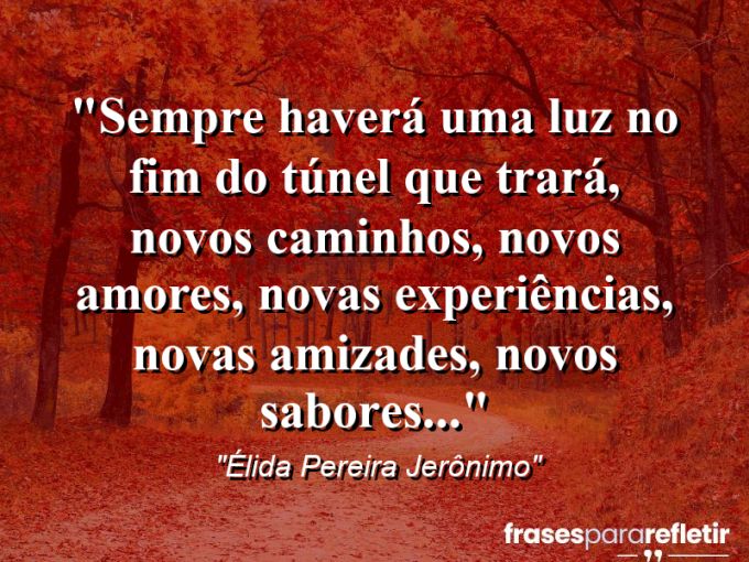 Frases de Amor: mensagens românticas e apaixonantes - “Sempre haverá uma luz no fim do túnel que trará, novos caminhos, novos amores, novas experiências, novas amizades, novos sabores…”