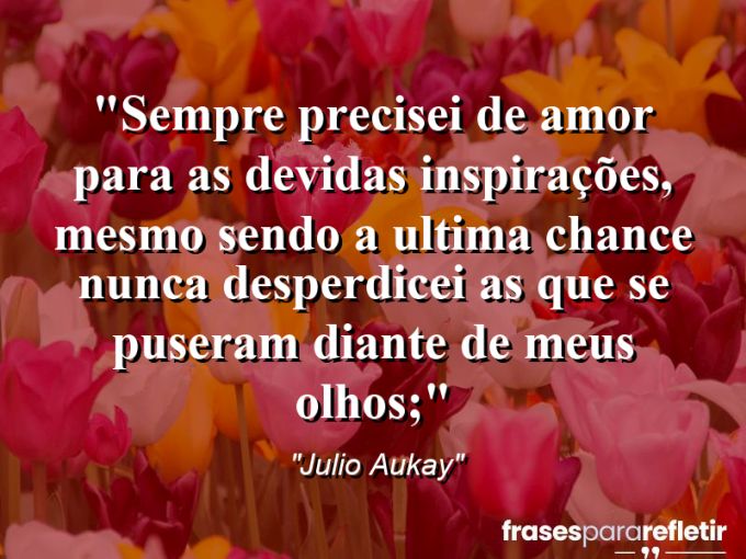 Frases de Amor: mensagens românticas e apaixonantes - “Sempre precisei de amor para as devidas inspirações, mesmo sendo a ultima chance nunca desperdicei as que se Puseram diante de meus olhos;”