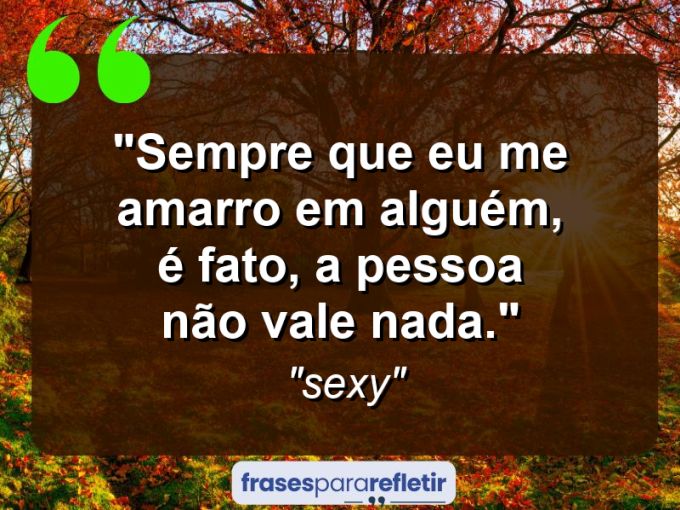 Frases de Amor: mensagens românticas e apaixonantes - “Sempre que eu me amarro em alguém, é fato, a pessoa não vale nada.”