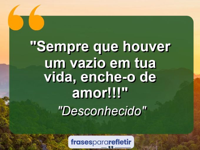 Frases de Amor: mensagens românticas e apaixonantes - “Sempre que houver um vazio em tua vida, enche-o de amor!!!”