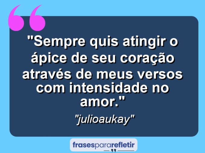 Frases de Amor: mensagens românticas e apaixonantes - “Sempre quis atingir o ápice de seu coração através de meus versos com intensidade no amor.”