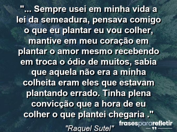 Frases de Amor: mensagens românticas e apaixonantes - “⁠… sempre usei em minha vida a lei da semeadura, pensava comigo o que eu plantar eu vou colher, mantive em meu coração em plantar o amor mesmo recebendo em troca o ódio de muitos, sabia que aquela não era a minha colheita eram eles que estavam plantando errado. Tinha plena convicção que a hora de eu colher o que plantei chegaria .”