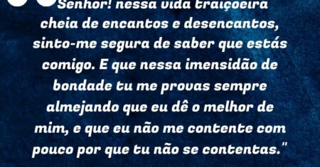 “Senhor! nessa vida traiçoeira cheia de encantos e desencantos, sinto-me segura de saber que estás comigo. E que nessa imensidão de bondade tu me provas sempre almejando que eu dê o melhor de mim, e que eu não me contente com pouco por que tu não se contentas.”