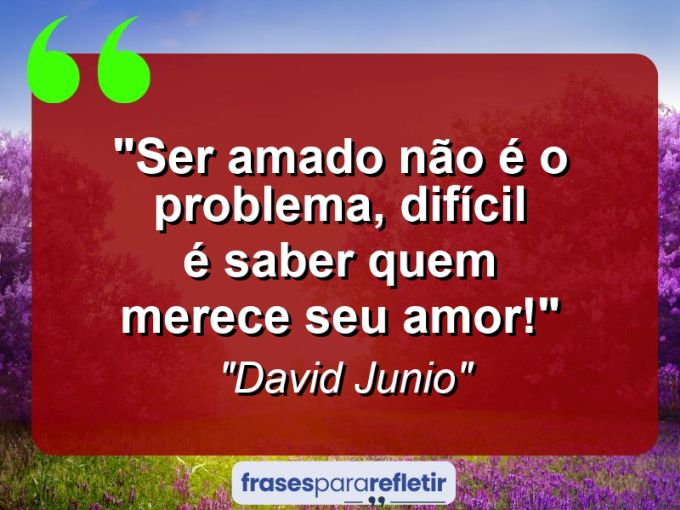 Frases de Amor: mensagens românticas e apaixonantes - “Ser amado não é o problema, difícil é saber quem merece seu amor!”