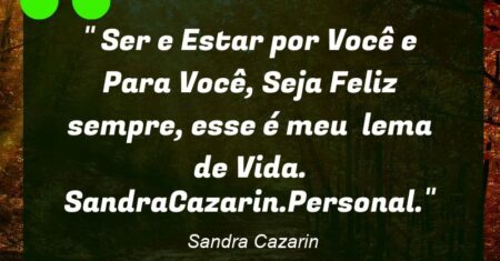 ” Ser e Estar por Você e Para Você, Seja Feliz sempre, esse é meu lema de Vida. SandraCazarin.Personal.”