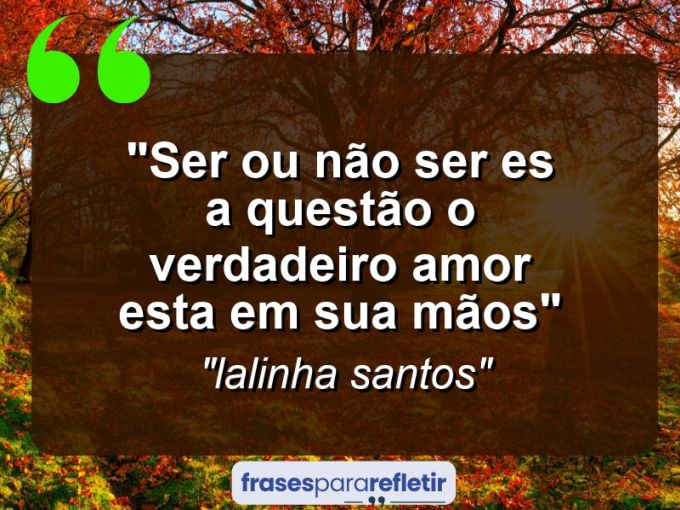 Frases de Amor: mensagens românticas e apaixonantes - “ser ou não ser es a questão o verdadeiro amor esta em sua mãos”