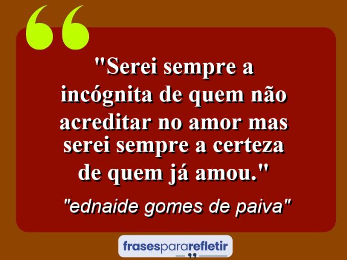 Frases de Amor: mensagens românticas e apaixonantes - “Serei sempre a incógnita de quem não acreditar no Amor mas serei sempre a certeza de quem já amou.”