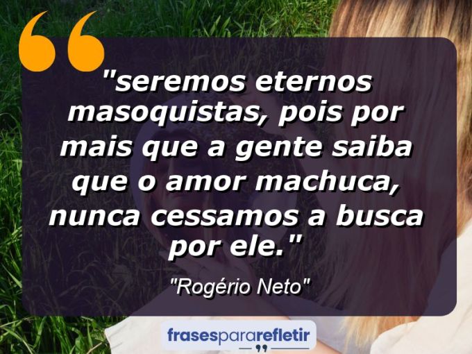 Frases de Amor: mensagens românticas e apaixonantes - ““Seremos eternos masoquistas, pois por mais que a gente saiba que o amor machuca, nunca cessamos a busca por ele.””