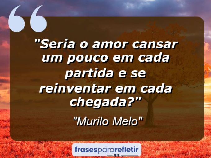 Frases de Amor: mensagens românticas e apaixonantes - “Seria o amor cansar um pouco em cada partida e se reinventar em cada chegada?”