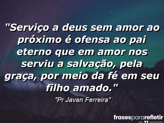 Frases de Amor: mensagens românticas e apaixonantes - “Serviço a Deus sem amor ao próximo é ofensa ao Pai Eterno que em amor nos serviu a salvação, pela graça, por meio da fé em Seu Filho Amado.”