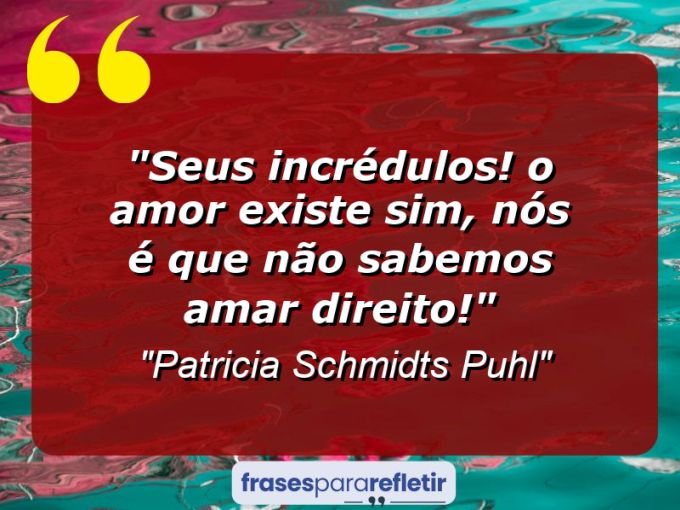 Frases de Amor: mensagens românticas e apaixonantes - “Seus incrédulos! O amor existe sim, Nós é que não sabemos amar direito!”