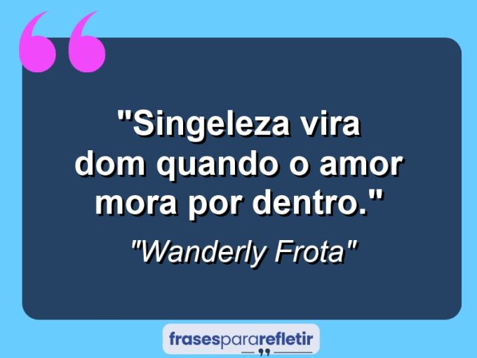 Frases de Amor: mensagens românticas e apaixonantes - “Singeleza vira dom quando o amor mora por dentro.”