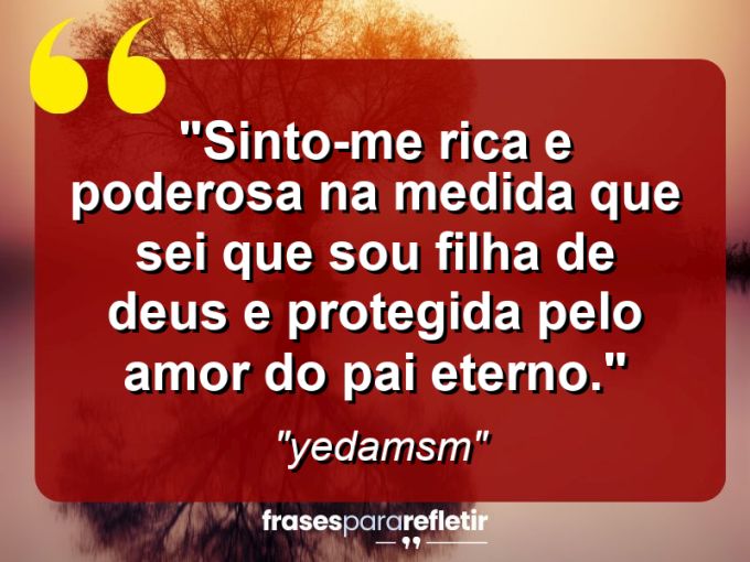 Frases de Amor: mensagens românticas e apaixonantes - “Sinto-me rica e poderosa na medida que sei que sou filha de Deus e protegida pelo amor do Pai Eterno.”