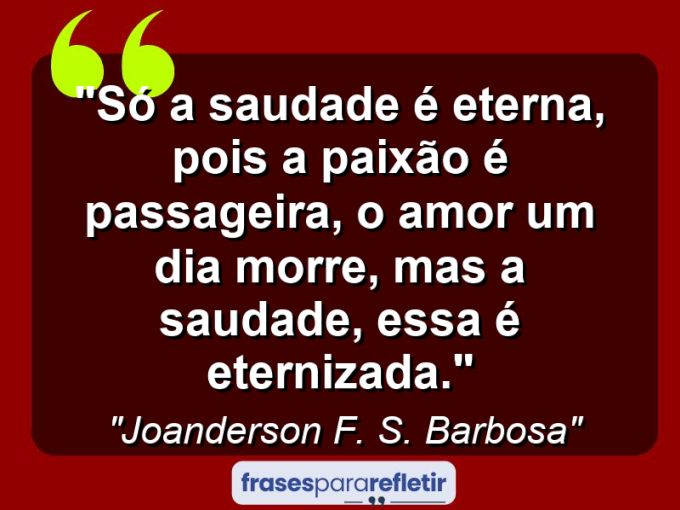 Frases de Amor: mensagens românticas e apaixonantes - “Só a saudade é eterna, pois a paixão é passageira, o amor um dia morre, mas a saudade, essa é eternizada.”