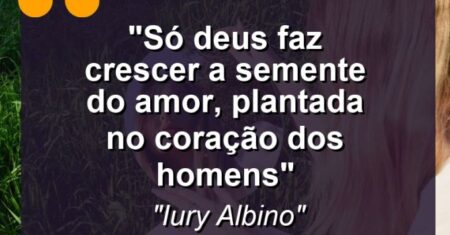 “Só Deus faz crescer a semente do amor, plantada no coração dos Homens”