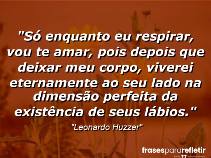 Frases de Amor: mensagens românticas e apaixonantes - “Só enquanto eu respirar, vou te amar, pois depois que deixar meu corpo, viverei eternamente ao seu lado na dimensão perfeita da existência de seus lábios.”