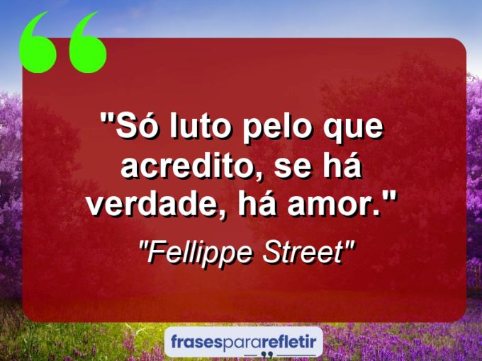 Frases de Amor: mensagens românticas e apaixonantes - “Só luto pelo que acredito, se há verdade, há amor.”