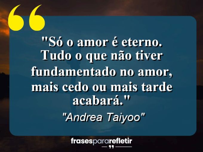 Frases de Amor: mensagens românticas e apaixonantes - “Só o AMOR é eterno. Tudo o que não tiver fundamentado no AMOR, mais cedo ou mais tarde acabará.”