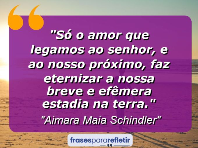 Frases de Amor: mensagens românticas e apaixonantes - “Só o amor que legamos ao Senhor, e ao nosso próximo, faz eternizar a nossa breve e efêmera estadia na terra.”