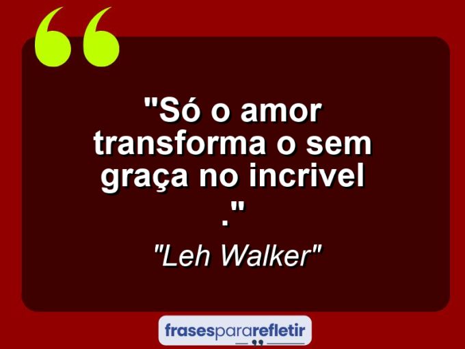 Frases de Amor: mensagens românticas e apaixonantes - “Só o amor transforma o sem graça no incrivel .”