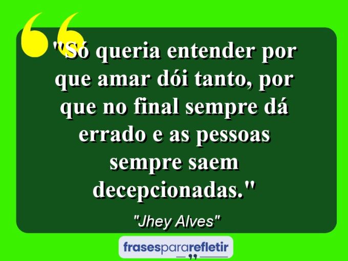 Frases de Amor: mensagens românticas e apaixonantes - “Só queria entender por que amar dói tanto, por que no final sempre dá errado e as pessoas sempre saem decepcionadas.”