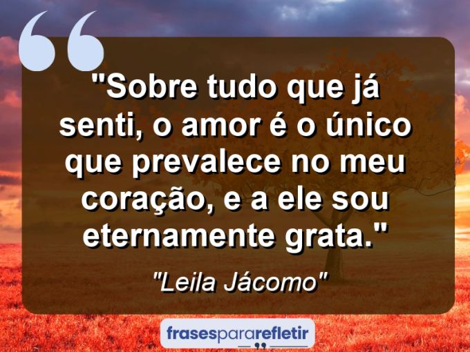 Frases de Amor: mensagens românticas e apaixonantes - “Sobre tudo que já senti, o amor é o único que prevalece no meu coração, e a ele sou eternamente grata.”