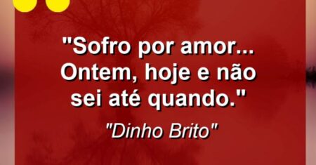 “Sofro por amor… Ontem, hoje e não sei até quando.”