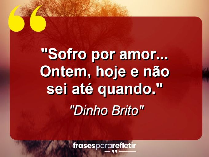 Frases de Amor: mensagens românticas e apaixonantes - “Sofro por amor… Ontem, hoje e não sei até quando.”