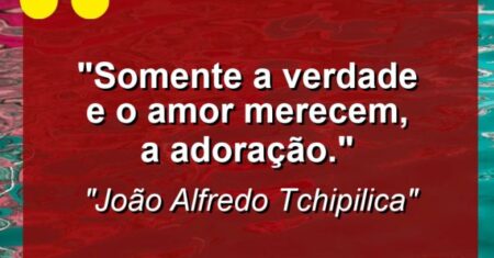 “Somente a verdade e o amor merecem, a adoração.”