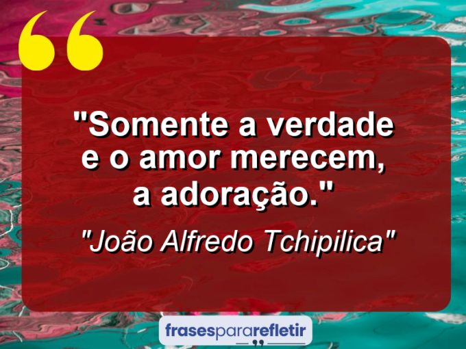 Frases de Amor: mensagens românticas e apaixonantes - “Somente a verdade e o amor merecem, a adoração.”