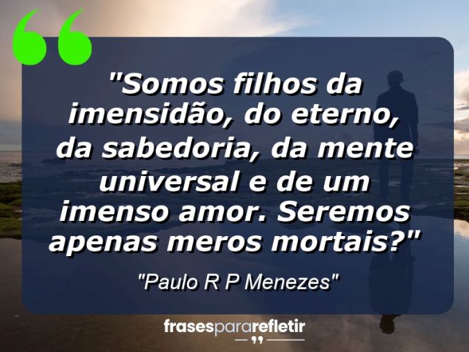 Frases de Amor: mensagens românticas e apaixonantes - “Somos filhos da imensidão, do eterno, da sabedoria, da mente universal e de um imenso amor. Seremos apenas meros mortais?”