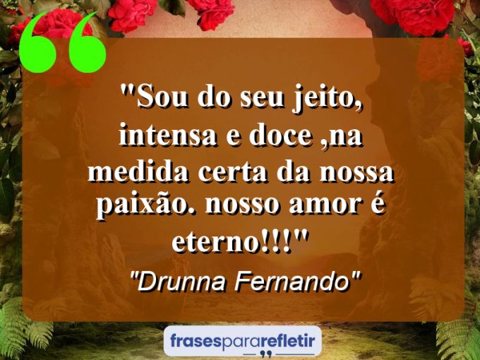 Frases de Amor: mensagens românticas e apaixonantes - “SOU DO SEU JEITO, INTENSA E DOCE ,NA MEDIDA CERTA DA NOSSA PAIXÃO. (nosso amor é eterno)!!!”