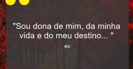 “Sou dona de mim, da minha vida e do meu destino… “