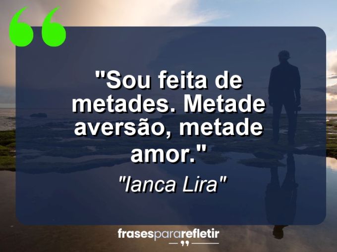 Frases de Amor: mensagens românticas e apaixonantes - “Sou feita de metades. Metade aversão, metade amor.”