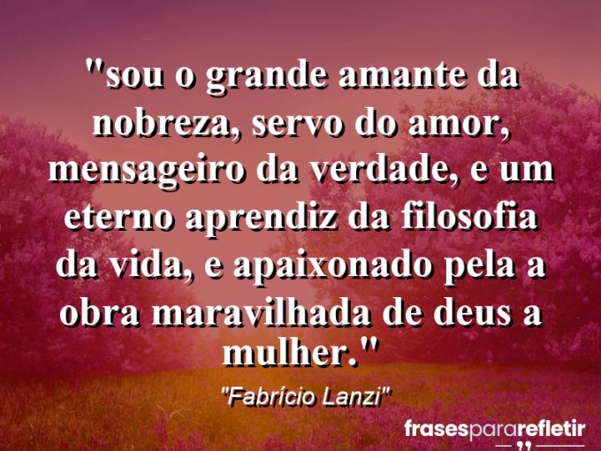 Frases de Amor: mensagens românticas e apaixonantes - “⁠Sou o grande amante da nobreza, servo do amor, mensageiro da verdade, e um eterno aprendiz da filosofia da vida, e apaixonado pela a obra maravilhada de Deus a mulher.”