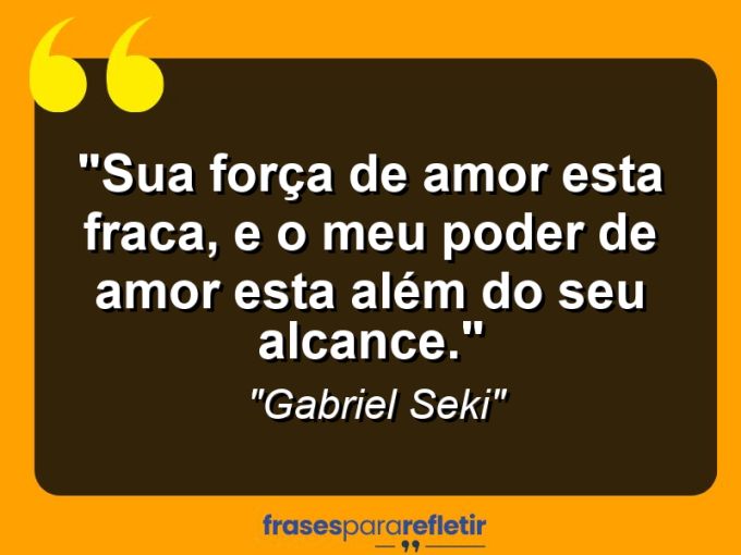 Frases de Amor: mensagens românticas e apaixonantes - “Sua força de amor esta fraca, e o meu poder de amor esta além do seu alcance.”