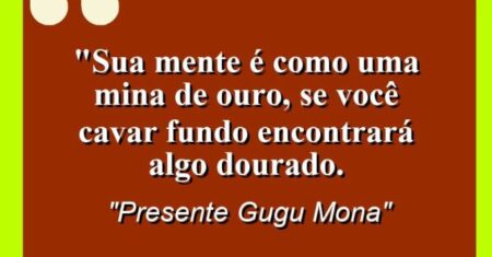 “Sua mente é como uma mina de ouro, se você cavar fundo encontrará algo dourado.
