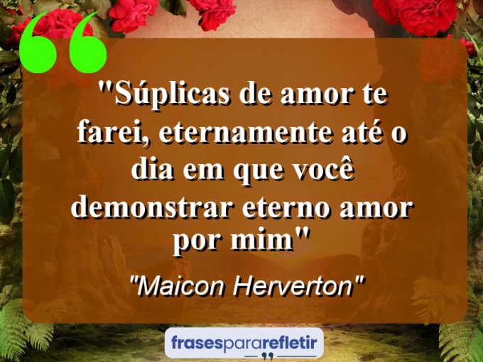 Frases de Amor: mensagens românticas e apaixonantes - “Súplicas de amor te farei, eternamente até o dia em que você demonstrar eterno amor por mim”