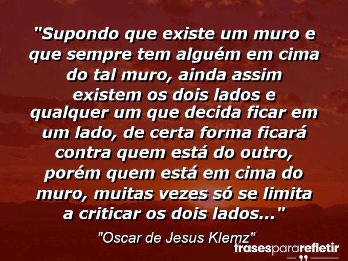 Frases de Amor: mensagens românticas e apaixonantes - “Supondo que existe um muro e que sempre tem alguém em cima do tal muro, ainda assim existem os dois lados e qualquer um que decida ficar em um lado, de certa forma ficará contra quem está do outro, porém quem está em cima do muro, muitas vezes só se limita a criticar os dois lados…”